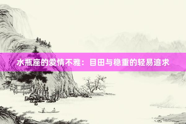 水瓶座的爱情不雅：目田与稳重的轻易追求