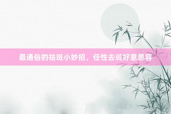 最通俗的祛斑小妙招，任性去斑好意思容
