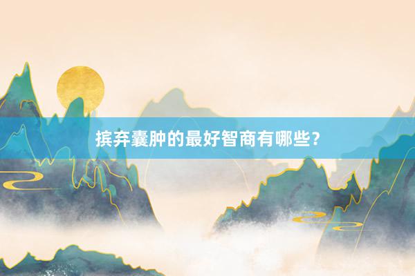 摈弃囊肿的最好智商有哪些？