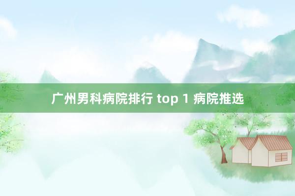广州男科病院排行 top 1 病院推选