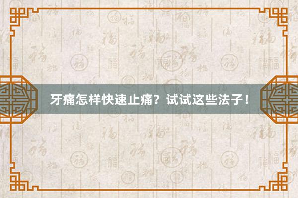 牙痛怎样快速止痛？试试这些法子！