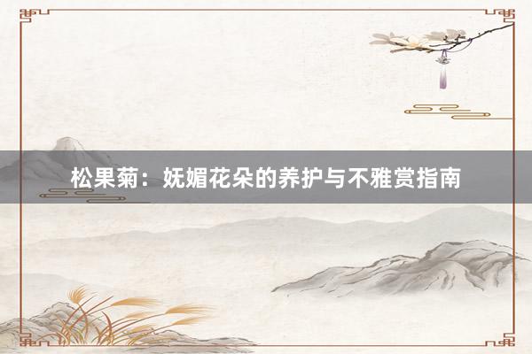 松果菊：妩媚花朵的养护与不雅赏指南