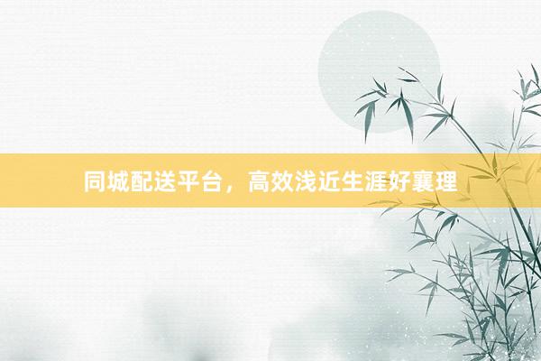 同城配送平台，高效浅近生涯好襄理