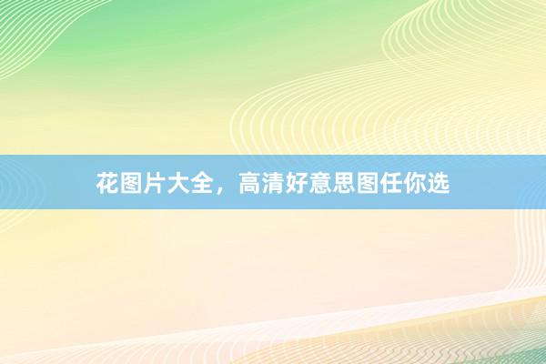 花图片大全，高清好意思图任你选