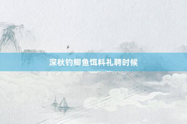 深秋钓鲫鱼饵料礼聘时候