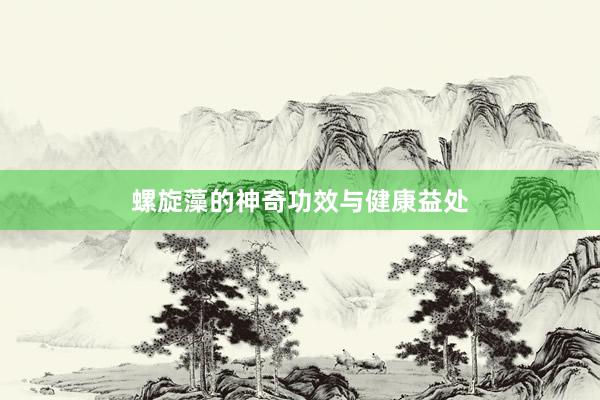 螺旋藻的神奇功效与健康益处