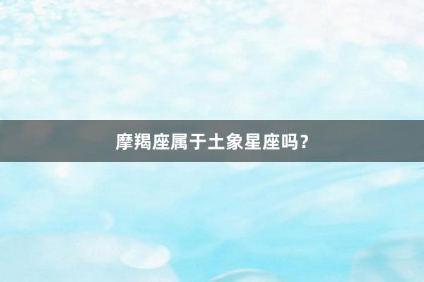 摩羯座属于土象星座吗？