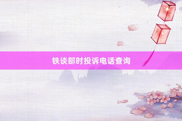 铁谈部时投诉电话查询