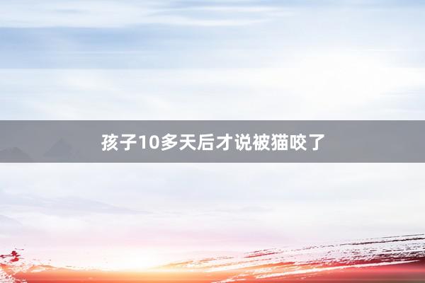 孩子10多天后才说被猫咬了