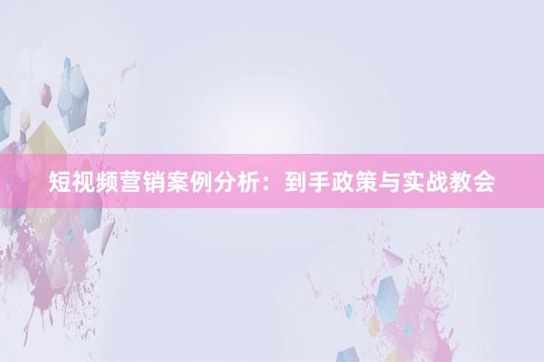 短视频营销案例分析：到手政策与实战教会